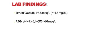 LAB FINDINGS
Serum Calcium- >5.5 meq/L (>11.5mg/dL)
ABG- pH <7.45, HCO3 >26meq/L
 