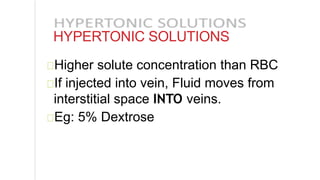 HYPERTONIC SOLUTIONS
Higher solute concentration than RBC
If injected into vein, Fluid moves from
interstitial space INTO veins.
Eg: 5% Dextrose
 