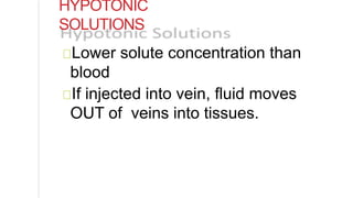 HYPOTONIC
SOLUTIONS
Lower solute concentration than
blood
If injected into vein, fluid moves
OUT of veins into tissues.
 