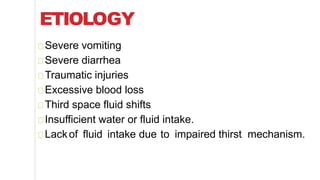 ETIOLOGY
Severe vomiting
Severe diarrhea
Traumatic injuries
Excessive blood loss
Third space fluid shifts
Insufficient water or fluid intake.
Lackof fluid intake due to impaired thirst mechanism.
 