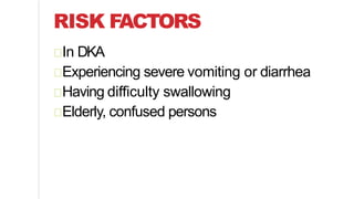 RISK FACTORS
In DKA
Experiencing severe vomiting or diarrhea
Having difficulty swallowing
Elderly, confused persons
 
