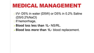 MEDICAL MANAGEMENT
I/V- D5% in water (D5W) or D5% in 0.2% Saline
(D5/0.2%NaCl)
If hemorrhage,
Blood loss less than 1L- NS/RL.
Blood loss more than 1L- blood replacement.
 