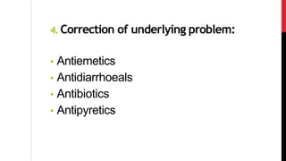 4. Correction of underlying problem:
• Antiemetics
• Antidiarrhoeals
• Antibiotics
• Antipyretics
 