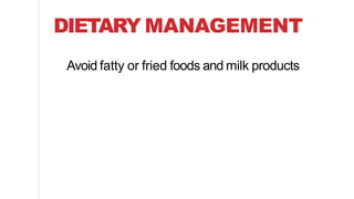 DIETARY MANAGEMENT
Avoid fatty or fried foods and milk products
 