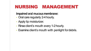 NURSING MANAGEMENT
Impaired oral mucousmembrane:
• Oral care regularly 2-4hourly.
• Apply lip moisturizer.
• Rinseclient’s mouth every 1-2hourly.
• Examineclient’s mouth with penlight fordebris.
 