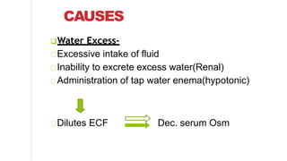 CAUSES
Water Excess-
Excessive intake of fluid
Inability to excrete excess water(Renal)
Administration of tap water enema(hypotonic)
Dilutes ECF Dec. serum Osm
 