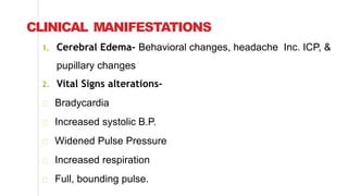 CLINICAL MANIFESTATIONS
1. Cerebral Edema- Behavioral changes, headache Inc. ICP, &
pupillary changes
2. Vital Signs alterations-
Bradycardia
Increased systolic B.P.
Widened Pulse Pressure
Increased respiration
Full, bounding pulse.
 