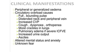 Peripheral or generalized oedema
Circulatory overload causes
Full , bounding pulse
Distended neck and peripheral vein
Increased CVP
Cough , dyspnoea , orthopenea
Moist crackles in lungs
Pulmonary edema if severe ICFVE
Increased urine output
Ascites
Altered mental status and anxiety
Unknown fear
 