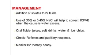 MANAGEMENT
Addition of solutes to IV fluids.
Use of D5% or 0.45% NaCl will help to correct ICFVE
when the cause is water excess.
Oral fluids- juices, soft drinks, water & ice chips.
Check- Reflexes and pupillary response.
Monitor I/V therapy hourly.
 