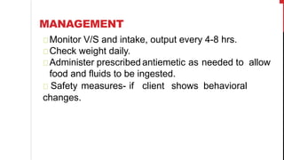 MANAGEMENT
Monitor V/S and intake, output every 4-8 hrs.
Check weight daily.
Administer prescribed antiemetic as needed to allow
food and fluids to be ingested.
Safety measures- if client shows behavioral
changes.
 