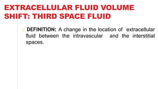 EXTRACELLULAR FLUID VOLUME
SHIFT: THIRD SPACE FLUID
DEFINITION: A change in the location of extracellular
fluid between the intravascular and the interstitial
spaces.
 