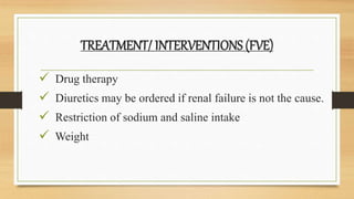 TREATMENT/ INTERVENTIONS (FVE)
 Drug therapy
 Diuretics may be ordered if renal failure is not the cause.
 Restriction of sodium and saline intake
 Weight
 