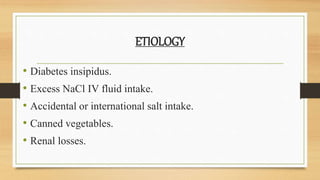 ETIOLOGY
• Diabetes insipidus.
• Excess NaCl IV fluid intake.
• Accidental or international salt intake.
• Canned vegetables.
• Renal losses.
 