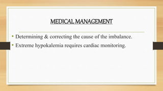 MEDICAL MANAGEMENT
• Determining & correcting the cause of the imbalance.
• Extreme hypokalemia requires cardiac monitoring.
 