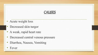 CAUSES
• Acute weight loss
• Decreased skin turgor
• A weak, rapid heart rate
• Decreased central venous pressure
• Diarrhea, Nausea, Vomiting
• Fever
 