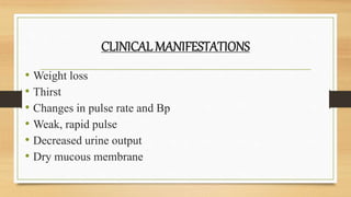 CLINICAL MANIFESTATIONS
• Weight loss
• Thirst
• Changes in pulse rate and Bp
• Weak, rapid pulse
• Decreased urine output
• Dry mucous membrane
 