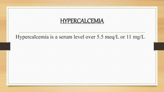 HYPERCALCEMIA
Hypercalcemia is a serum level over 5.5 meq/L or 11 mg/L
 
