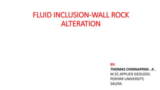 FLUID INCLUSION-WALL ROCK
ALTERATION
BY:
THOMAS CHINNAPPAN . A ,
M.SC.APPLIED GEOLOGY,
PERIYAR UNIVERSITY,
SALEM.
 