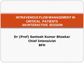 Dr (Prof) Santosh Kumar Bhaskar
Chief Intensivist
BFH
INTRAVENOUS FLUID MANAGEMENT IN
CRITICAL PATIENTS
AN INTERACTIVE SESSION
 