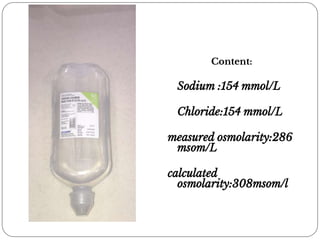 Content:
Sodium :154 mmol/L
Chloride:154 mmol/L
measured osmolarity:286
msom/L
calculated
osmolarity:308msom/l
 