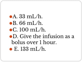 ⚫A. 33 mL/h.
⚫B. 66 mL/h.
⚫C. 100 mL/h.
⚫D. Give the infusion as a
bolus over 1 hour.
⚫ E. 133 mL/h.
 