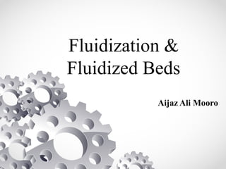 Fluidization &
Fluidized Beds
Aijaz Ali Mooro
 