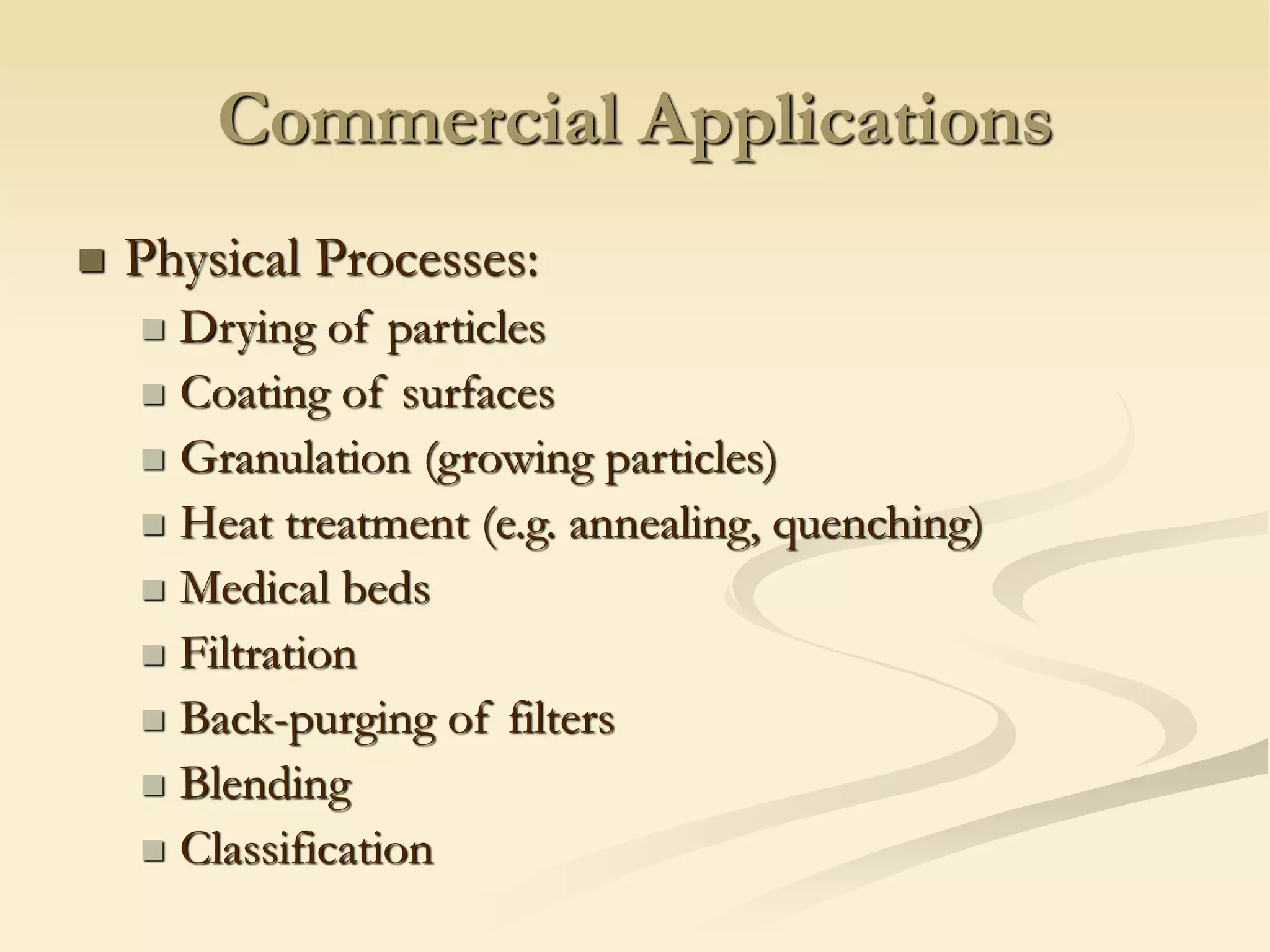 Commercial Applications
◼ Physical Processes:
◼ Drying of particles
◼ Coating of surfaces
◼ Granulation (growing particles)
◼ Heat treatment (e.g. annealing, quenching)
◼ Medical beds
◼ Filtration
◼ Back-purging of filters
◼ Blending
◼ Classification
 