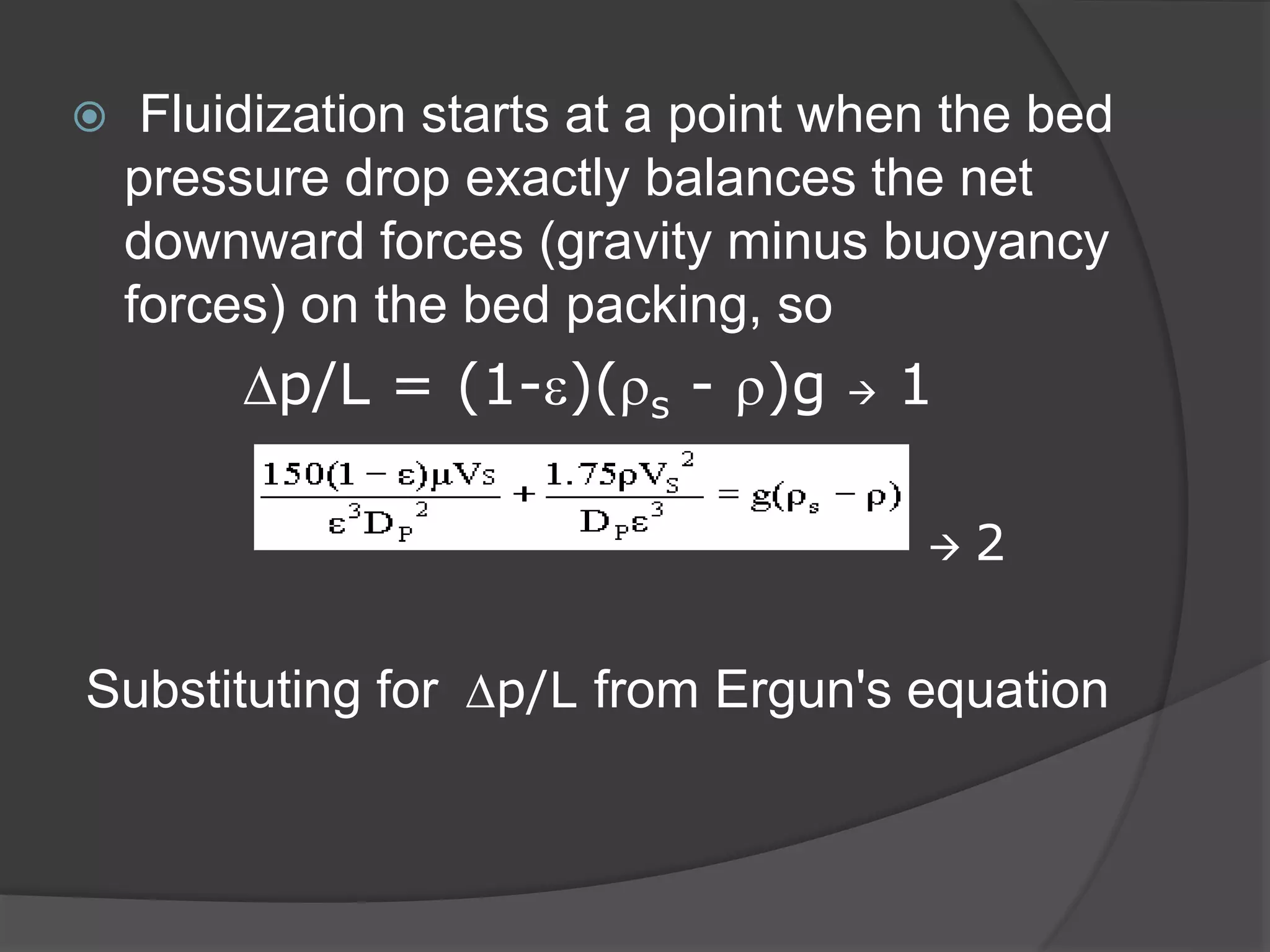  Fluidization starts at a point when the bed
pressure drop exactly balances the net
downward forces (gravity minus buoyancy
forces) on the bed packing, so
Dp/L = (1-e)(rs - r)g  1
 2
Substituting for Dp/L from Ergun's equation
 