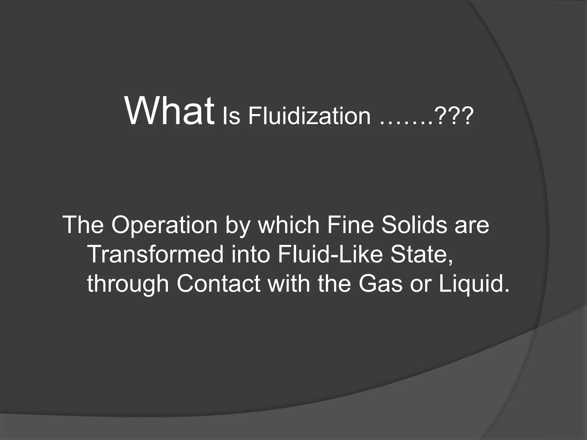 What Is Fluidization …….???
The Operation by which Fine Solids are
Transformed into Fluid-Like State,
through Contact with the Gas or Liquid.
 
