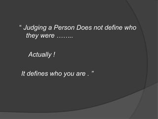 “ Judging a Person Does not define who
they were ……..
Actually !
It defines who you are . ”
 