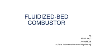 FLUIDIZED-BED
COMBUSTOR
By
Akash Raj D
2020248026
M.Tech. Polymer science and engineering
 