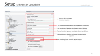 Setup Methods of Calculation
Approach of calculating the
momentum equations
The mathematical approach to calculate gradient numerically
The mathematical approach to calculate Pressure equation
The mathematical approach to calculate Momentum Scheme
The mathematical approach to calculate Volume Fraction
equation
The unsteady-State scheme of calculation
17
Hoorijani@ut.ac.ir
 