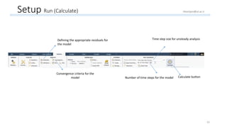 Setup Run (Calculate)
Defining the appropriate residuals for
the model
Convergence criteria for the
model
Time step size for unsteady analysis
Number of time steps for the model Calculate button
22
Hoorijani@ut.ac.ir
 