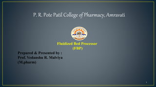 1
P. R. Pote Patil College of Pharmacy, Amravati
Fluidized Bed Processor
(FBP)
Prepared & Presented by :
Prof. Vedanshu R. Malviya
(M.pharm)
 