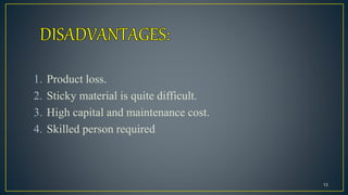 1. Product loss.
2. Sticky material is quite difficult.
3. High capital and maintenance cost.
4. Skilled person required
13
 