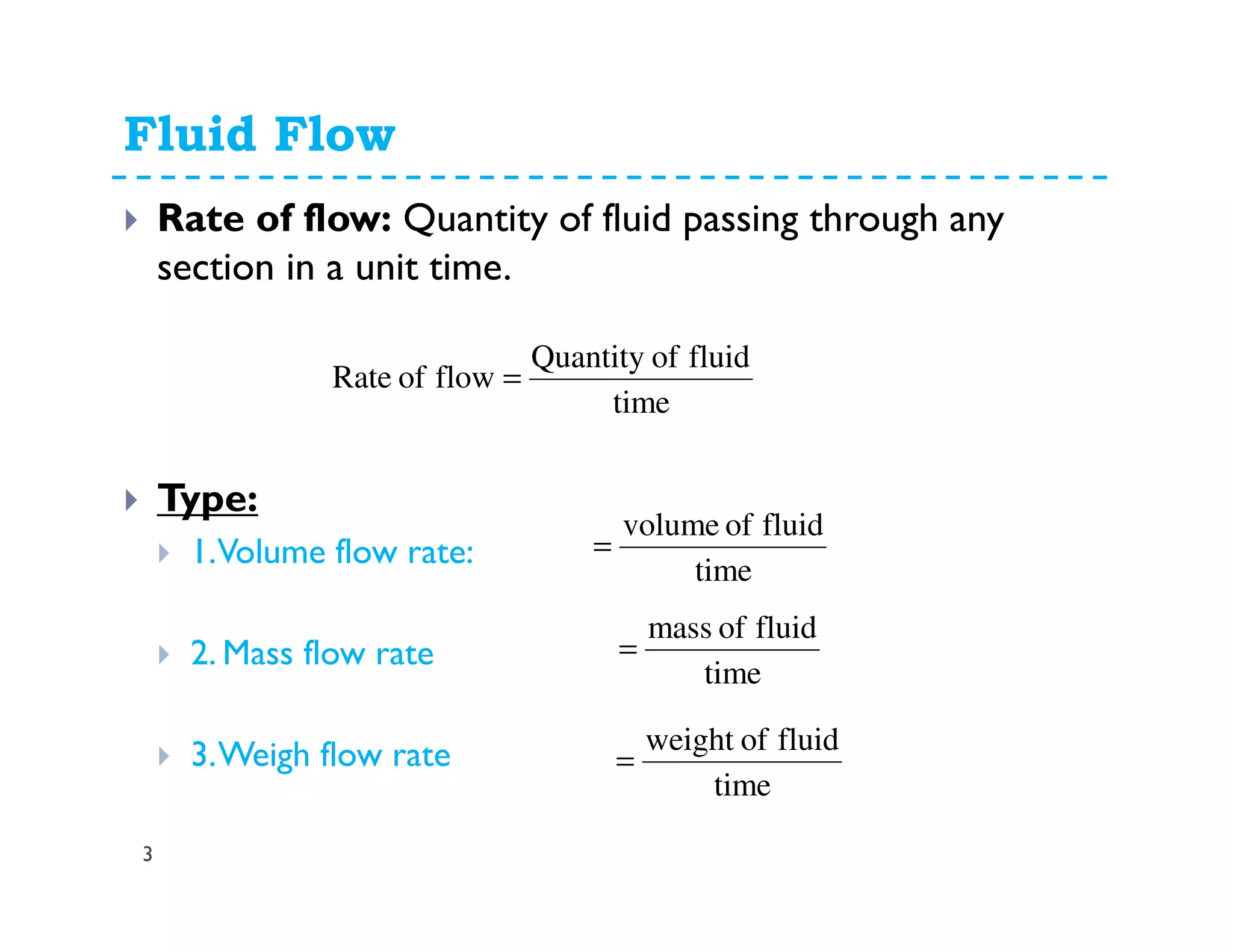 Fluid Flow
3
Rate of flow: Quantity of fluid passing through any
section in a unit time.
Type:
1.Volume flow rate:
2. Mass flow rate
3.Weigh flow rate
time
fluidofQuantity
flowofRate =
time
fluidofvolume
=
time
fluidofmass
=
time
fluidofweight
=
 