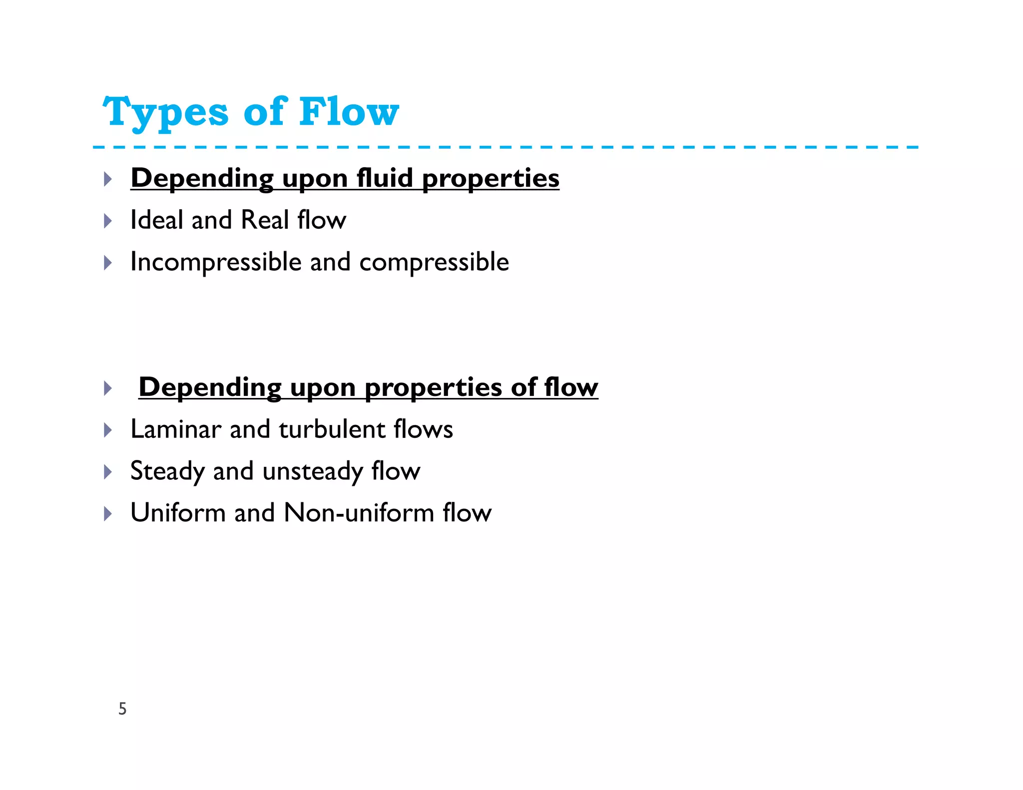 Types of Flow
5
Depending upon fluid properties
Ideal and Real flow
Incompressible and compressible
Depending upon properties of flow
Laminar and turbulent flows
Steady and unsteady flow
Uniform and Non-uniform flow
 