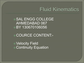 SAL ENGG COLLEGE
AHMEDABAD 067
BY 130670106056
COURCE CONTENT:-
Velocity Field
Continuity Equation
 