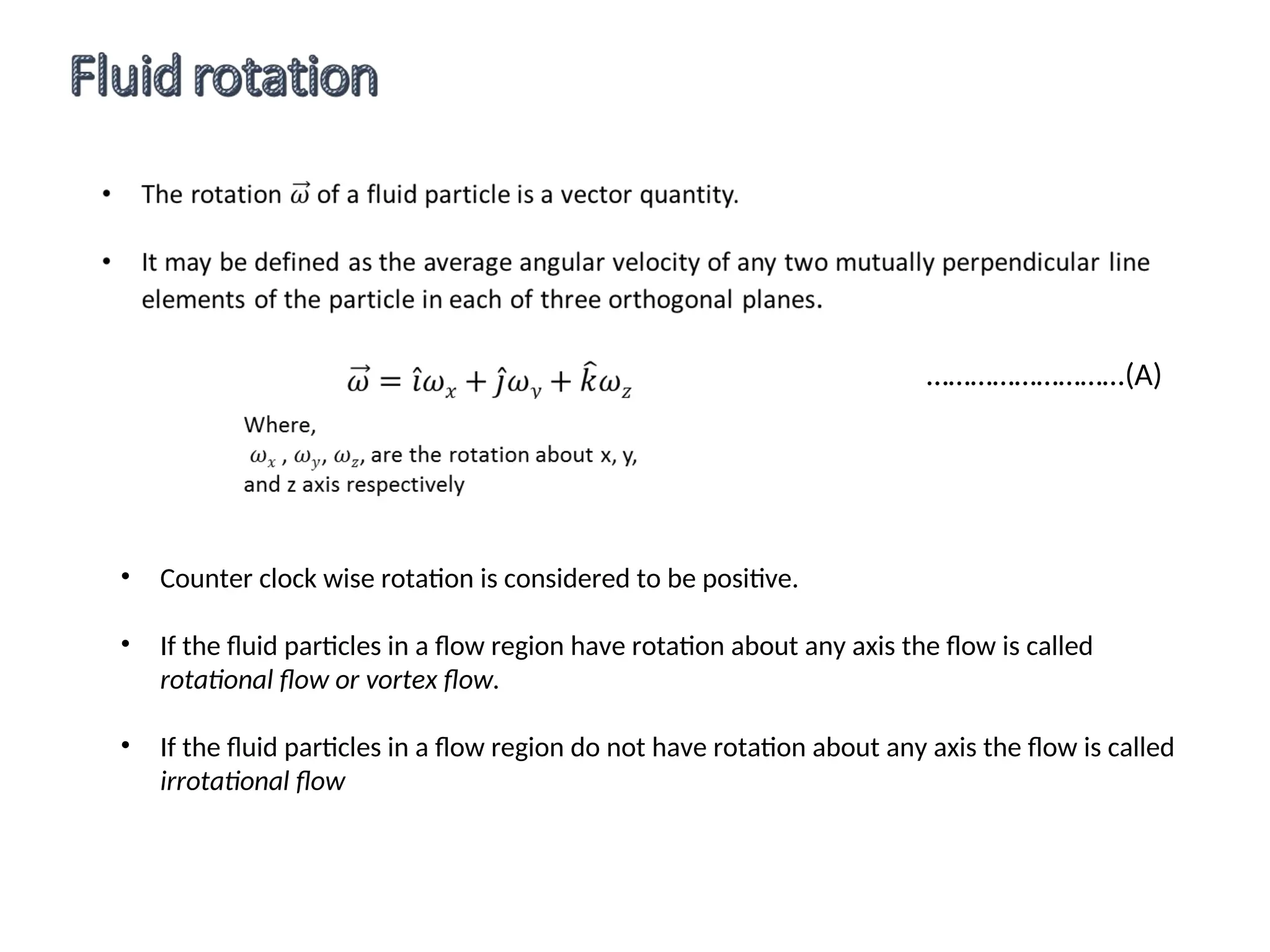 • Counter clock wise rotation is considered to be positive.
• If the fluid particles in a flow region have rotation about any axis the flow is called
rotational flow or vortex flow.
• If the fluid particles in a flow region do not have rotation about any axis the flow is called
irrotational flow
………………………(A)
 