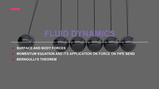 FLUID DYNAMICS
 SURFACE AND BODY FORCES
 MOMENTUM EQUATION AND ITS APPLICATION ON FORCE ON PIPE BEND
 BERNOULLI’S THEOREM
 
