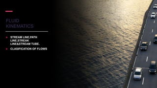 FLUID
KINEMATICS
 STREAM LINE,PATH
LINE,STREAK
LINE&STREAM TUBE.
 CLASIFICATION OF FLOWS
 