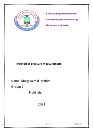 Fluid Lab
l
1
Method of pressure measurement
Name: Khogr Kamal Ibrahim
Group: 2
Fluid lab.
2021
Kurdistan Regional Government
Sulaimani Polytechnic University
Mechanical engineering
 