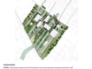 Implantação
Fonte: http://www.archdaily.com/277773/mobilicity-tirana-multimodal-station-proposal-morfearch/3-779/
 