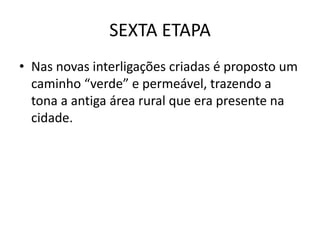 SEXTA ETAPA
• Nas novas interligações criadas é proposto um
  caminho “verde” e permeável, trazendo a
  tona a antiga área rural que era presente na
  cidade.
 