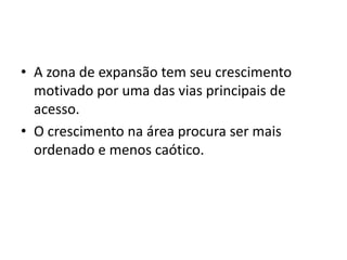 • A zona de expansão tem seu crescimento
  motivado por uma das vias principais de
  acesso.
• O crescimento na área procura ser mais
  ordenado e menos caótico.
 