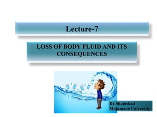 Lecture-7
LOSS OF BODY FLUID AND ITS
CONSEQUENCES
Dr Shamshad
Majamaah University
 