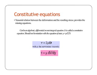 Constitutive equations
•Tensorialrelation between the deformationandthe resultingstress; providesthe
missing equations.
Canbeanalgebraic,differentialorevenintegralequation.Itiscalledaconstitutive
equation.Shouldnotbemistakenwiththeequationofstate:ρ=ρ(T,P)
 