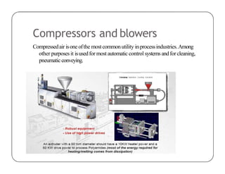 Compressors and blowers
Compressedair isone ofthe most common utility in processindustries.Among
other purposes it isusedfor most automatic control systems andfor cleaning,
pneumatic conveying.
 