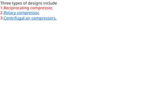 Three types of designs include
1.Reciprocating compressor,
2.Rotary compressor,
3.Centrifugal air compressors.
 