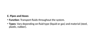 E. Pipes and Hoses
• Function: Transport fluids throughout the system.
• Types: Vary depending on fluid type (liquid or gas) and material (steel,
plastic, rubber).
 